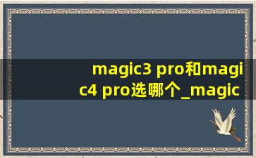 magic3 pro和magic4 pro选哪个_magic3pro和magic4pro买哪个